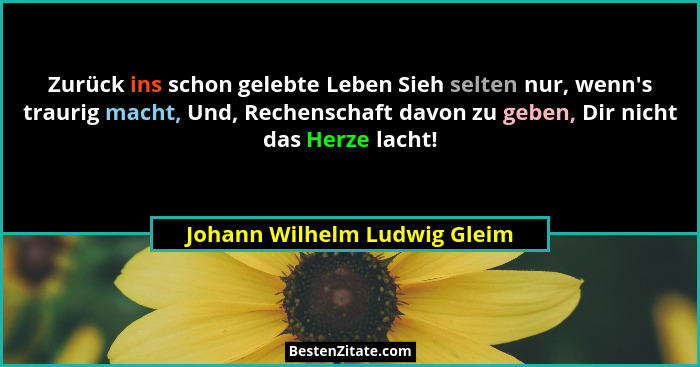 Zurück ins schon gelebte Leben Sieh selten nur, wenn's traurig macht, Und, Rechenschaft davon zu geben, Dir nicht da... - Johann Wilhelm Ludwig Gleim