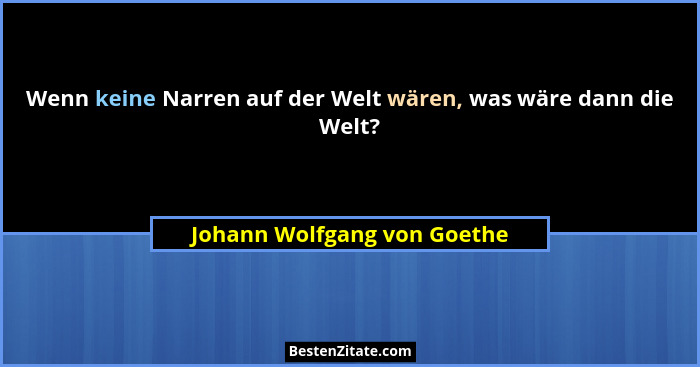 Wenn keine Narren auf der Welt wären, was wäre dann die Welt?... - Johann Wolfgang von Goethe