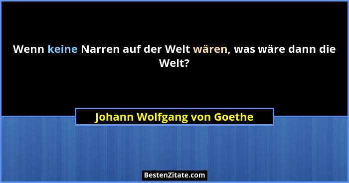 Wenn keine Narren auf der Welt wären, was wäre dann die Welt?... - Johann Wolfgang von Goethe