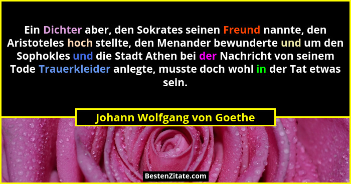 Ein Dichter aber, den Sokrates seinen Freund nannte, den Aristoteles hoch stellte, den Menander bewunderte und um den Sop... - Johann Wolfgang von Goethe