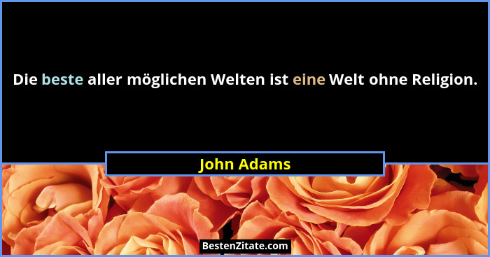 Die beste aller möglichen Welten ist eine Welt ohne Religion.... - John Adams