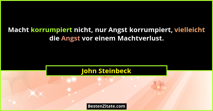 Macht korrumpiert nicht, nur Angst korrumpiert, vielleicht die Angst vor einem Machtverlust.... - John Steinbeck