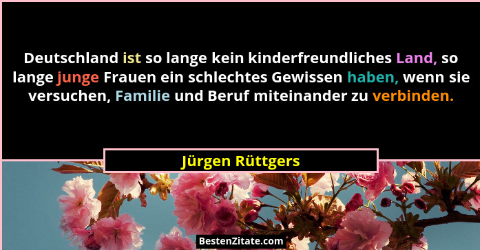 Deutschland ist so lange kein kinderfreundliches Land, so lange junge Frauen ein schlechtes Gewissen haben, wenn sie versuchen, Fami... - Jürgen Rüttgers