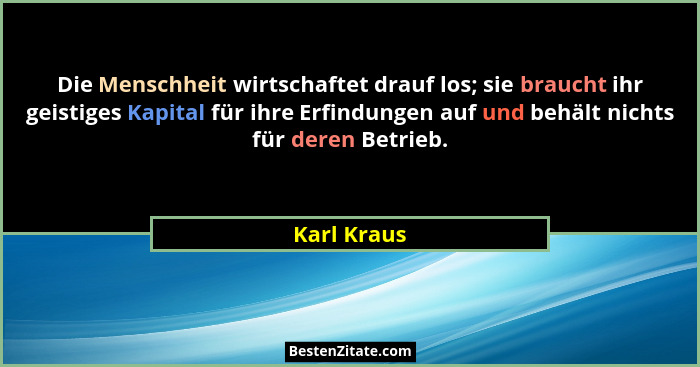 Die Menschheit wirtschaftet drauf los; sie braucht ihr geistiges Kapital für ihre Erfindungen auf und behält nichts für deren Betrieb.... - Karl Kraus