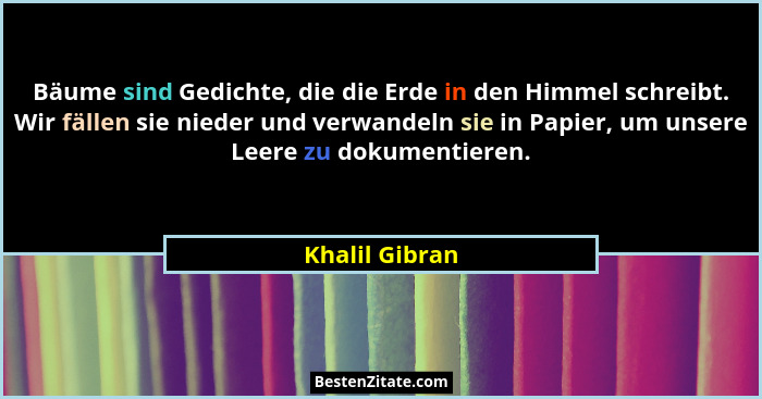 Bäume sind Gedichte, die die Erde in den Himmel schreibt. Wir fällen sie nieder und verwandeln sie in Papier, um unsere Leere zu dokum... - Khalil Gibran