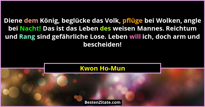 Diene dem König, beglücke das Volk, pflüge bei Wolken, angle bei Nacht! Das ist das Leben des weisen Mannes. Reichtum und Rang sind gefä... - Kwon Ho-Mun