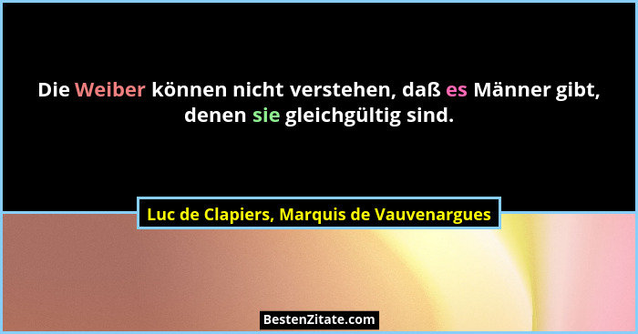 Die Weiber können nicht verstehen, daß es Männer gibt, denen sie gleichgültig sind.... - Luc de Clapiers, Marquis de Vauvenargues