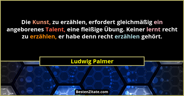 Die Kunst, zu erzählen, erfordert gleichmäßig ein angeborenes Talent, eine fleißige Übung. Keiner lernt recht zu erzählen, er habe den... - Ludwig Palmer
