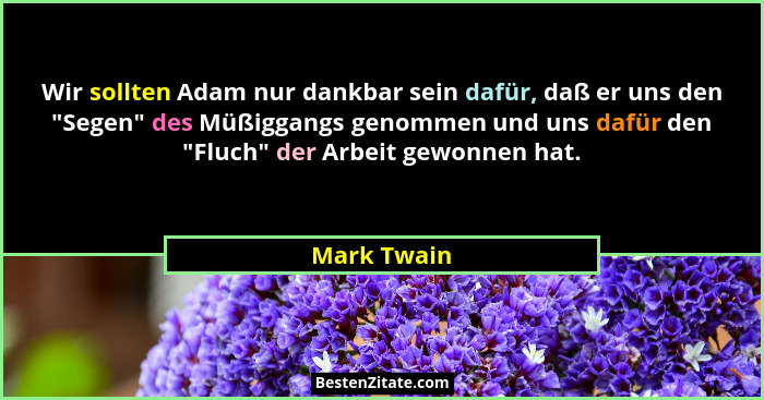 Wir sollten Adam nur dankbar sein dafür, daß er uns den "Segen" des Müßiggangs genommen und uns dafür den "Fluch" der Arb... - Mark Twain