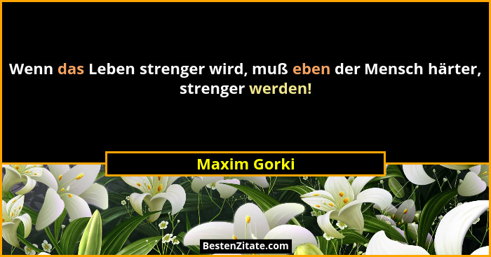 Wenn das Leben strenger wird, muß eben der Mensch härter, strenger werden!... - Maxim Gorki