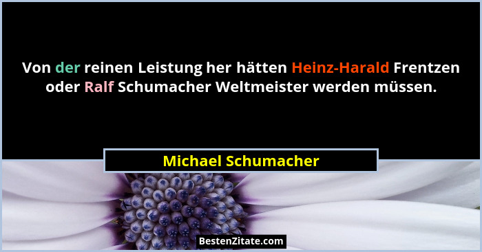 Von der reinen Leistung her hätten Heinz-Harald Frentzen oder Ralf Schumacher Weltmeister werden müssen.... - Michael Schumacher