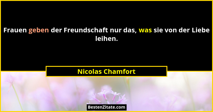 Frauen geben der Freundschaft nur das, was sie von der Liebe leihen.... - Nicolas Chamfort