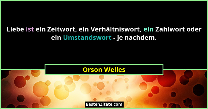Liebe ist ein Zeitwort, ein Verhältniswort, ein Zahlwort oder ein Umstandswort - je nachdem.... - Orson Welles