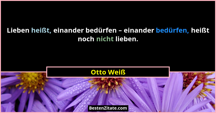 Lieben heißt, einander bedürfen – einander bedürfen, heißt noch nicht lieben.... - Otto Weiß