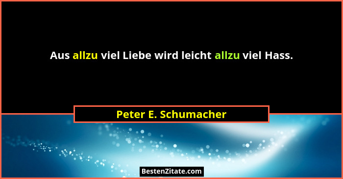 Aus allzu viel Liebe wird leicht allzu viel Hass.... - Peter E. Schumacher