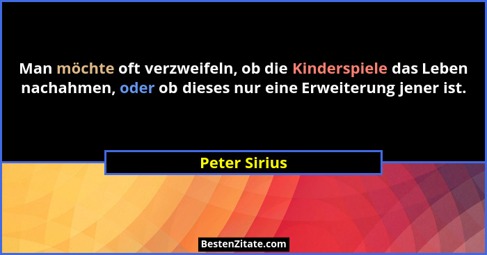 Man möchte oft verzweifeln, ob die Kinderspiele das Leben nachahmen, oder ob dieses nur eine Erweiterung jener ist.... - Peter Sirius