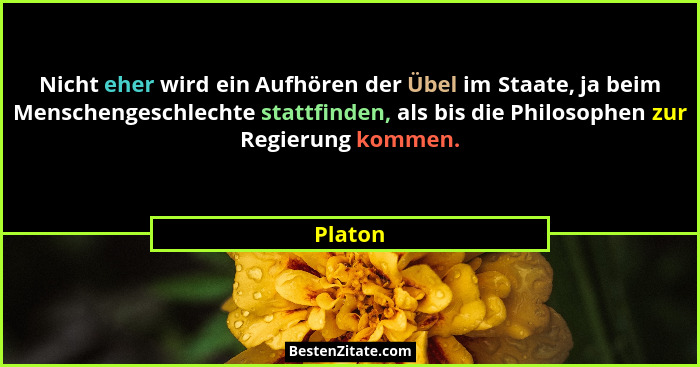 Nicht eher wird ein Aufhören der Übel im Staate, ja beim Menschengeschlechte stattfinden, als bis die Philosophen zur Regierung kommen.... - Platon