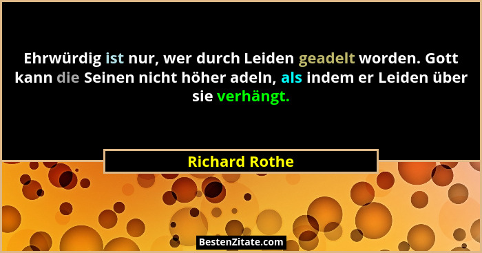 Ehrwürdig ist nur, wer durch Leiden geadelt worden. Gott kann die Seinen nicht höher adeln, als indem er Leiden über sie verhängt.... - Richard Rothe