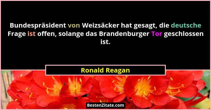 Bundespräsident von Weizsäcker hat gesagt, die deutsche Frage ist offen, solange das Brandenburger Tor geschlossen ist.... - Ronald Reagan