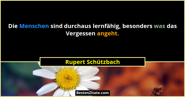 Die Menschen sind durchaus lernfähig, besonders was das Vergessen angeht.... - Rupert Schützbach