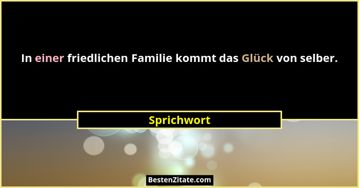 In einer friedlichen Familie kommt das Glück von selber.... - Sprichwort