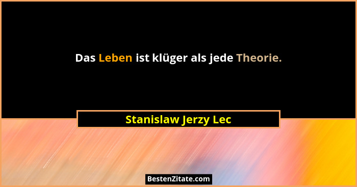 Das Leben ist klüger als jede Theorie.... - Stanislaw Jerzy Lec