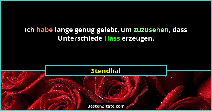 Ich habe lange genug gelebt, um zuzusehen, dass Unterschiede Hass erzeugen.... - Stendhal