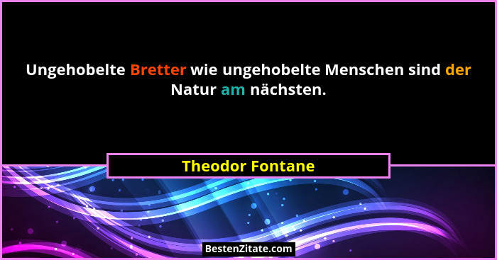 Ungehobelte Bretter wie ungehobelte Menschen sind der Natur am nächsten.... - Theodor Fontane