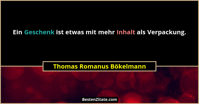 Ein Geschenk ist etwas mit mehr Inhalt als Verpackung.... - Thomas Romanus Bökelmann