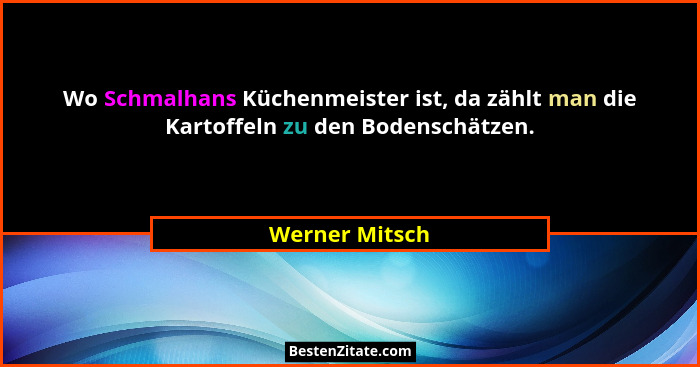 Wo Schmalhans Küchenmeister ist, da zählt man die Kartoffeln zu den Bodenschätzen.... - Werner Mitsch