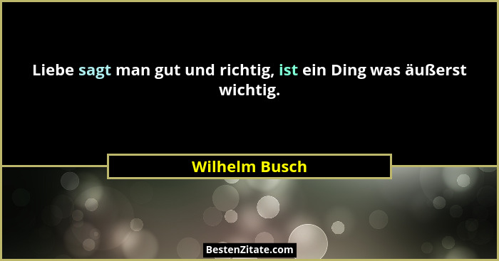 Liebe sagt man gut und richtig, ist ein Ding was äußerst wichtig.... - Wilhelm Busch