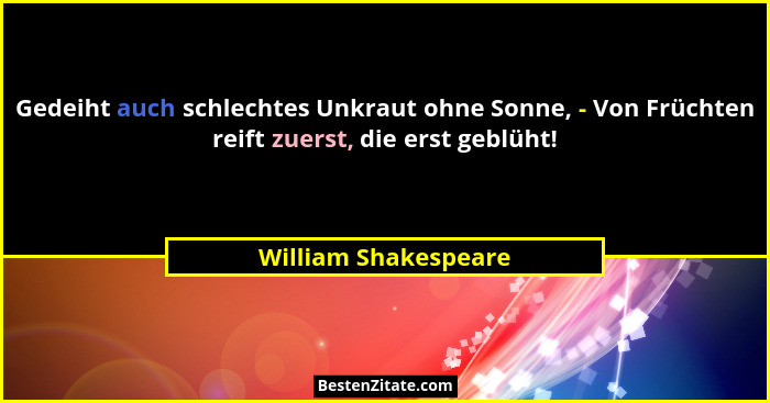 Gedeiht auch schlechtes Unkraut ohne Sonne, - Von Früchten reift zuerst, die erst geblüht!... - William Shakespeare