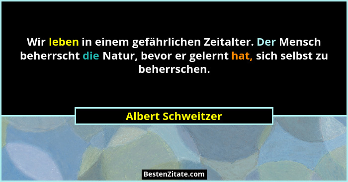 Wir leben in einem gefährlichen Zeitalter. Der Mensch beherrscht die Natur, bevor er gelernt hat, sich selbst zu beherrschen.... - Albert Schweitzer