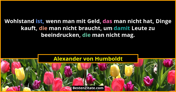 Wohlstand ist, wenn man mit Geld, das man nicht hat, Dinge kauft, die man nicht braucht, um damit Leute zu beeindrucken, die... - Alexander von Humboldt