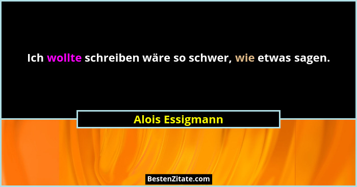 Ich wollte schreiben wäre so schwer, wie etwas sagen.... - Alois Essigmann