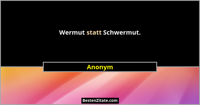 Wermut statt Schwermut.... - Anonym
