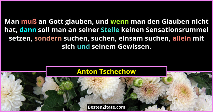 Man muß an Gott glauben, und wenn man den Glauben nicht hat, dann soll man an seiner Stelle keinen Sensationsrummel setzen, sondern... - Anton Tschechow
