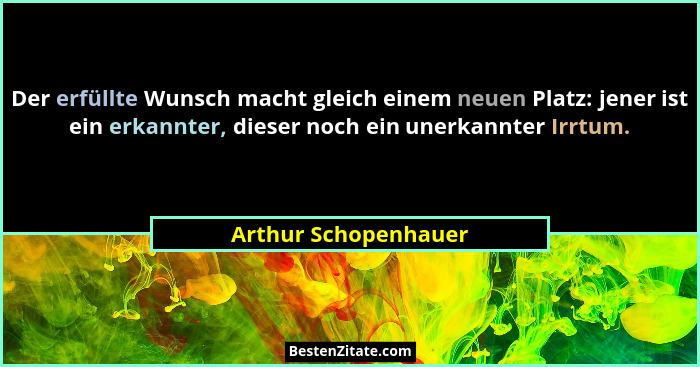 Der erfüllte Wunsch macht gleich einem neuen Platz: jener ist ein erkannter, dieser noch ein unerkannter Irrtum.... - Arthur Schopenhauer