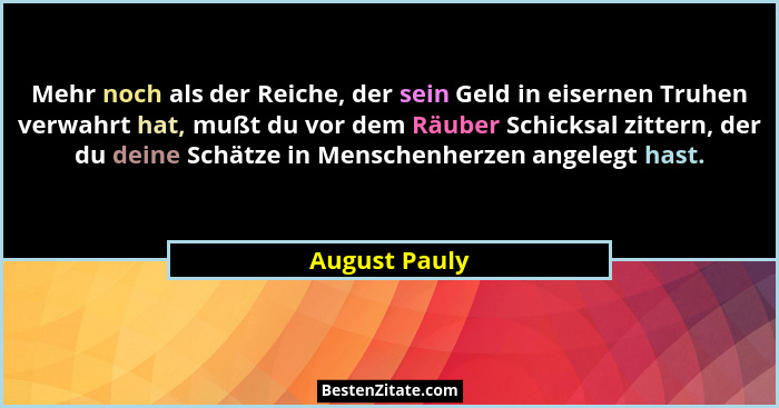Mehr noch als der Reiche, der sein Geld in eisernen Truhen verwahrt hat, mußt du vor dem Räuber Schicksal zittern, der du deine Schätze... - August Pauly