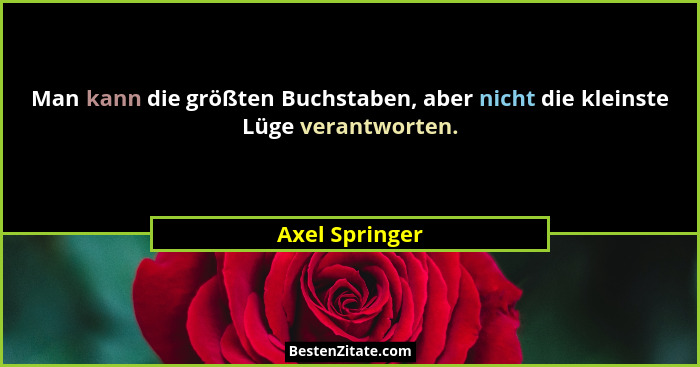 Man kann die größten Buchstaben, aber nicht die kleinste Lüge verantworten.... - Axel Springer