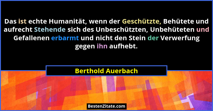 Das ist echte Humanität, wenn der Geschützte, Behütete und aufrecht Stehende sich des Unbeschützten, Unbehüteten und Gefallenen er... - Berthold Auerbach