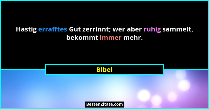 Hastig errafftes Gut zerrinnt; wer aber ruhig sammelt, bekommt immer mehr.... - Bibel
