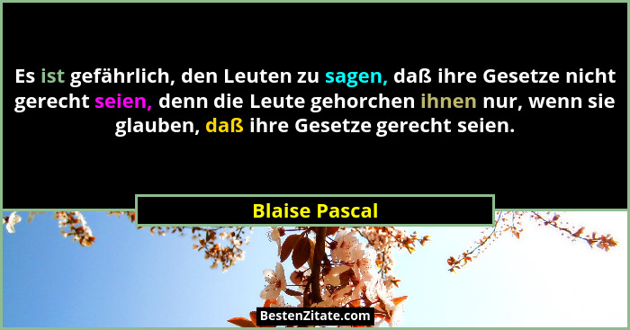 Es ist gefährlich, den Leuten zu sagen, daß ihre Gesetze nicht gerecht seien, denn die Leute gehorchen ihnen nur, wenn sie glauben, da... - Blaise Pascal