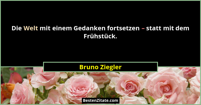 Die Welt mit einem Gedanken fortsetzen – statt mit dem Frühstück.... - Bruno Ziegler