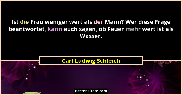 Ist die Frau weniger wert als der Mann? Wer diese Frage beantwortet, kann auch sagen, ob Feuer mehr wert ist als Wasser.... - Carl Ludwig Schleich