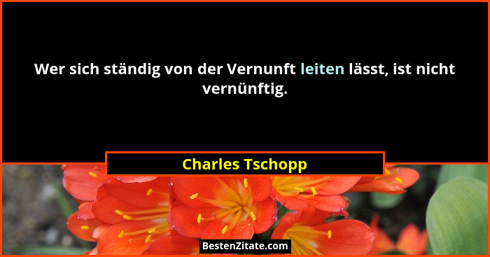 Wer sich ständig von der Vernunft leiten lässt, ist nicht vernünftig.... - Charles Tschopp