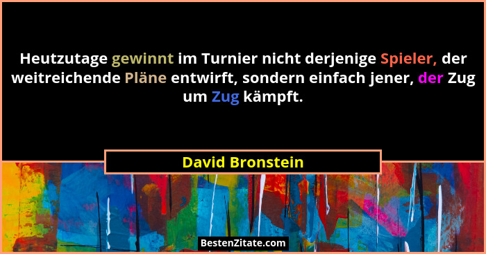 Heutzutage gewinnt im Turnier nicht derjenige Spieler, der weitreichende Pläne entwirft, sondern einfach jener, der Zug um Zug kämpf... - David Bronstein