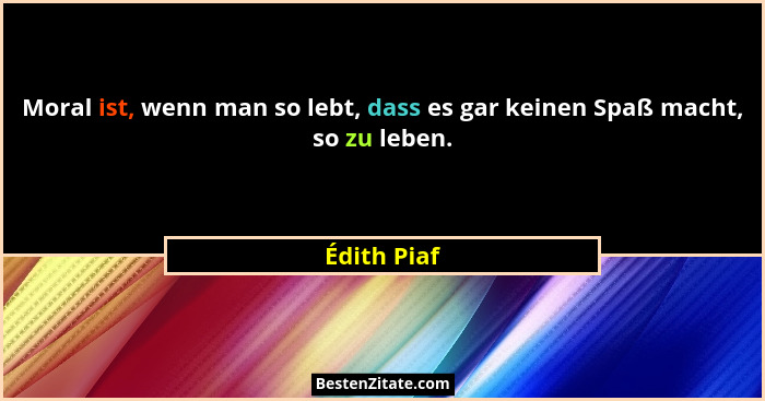 Moral ist, wenn man so lebt, dass es gar keinen Spaß macht, so zu leben.... - Édith Piaf
