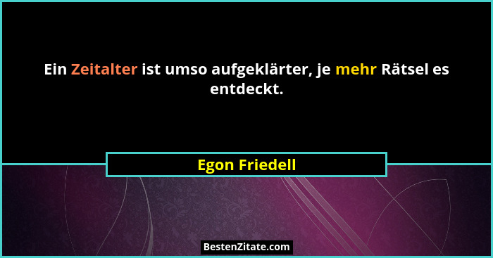 Ein Zeitalter ist umso aufgeklärter, je mehr Rätsel es entdeckt.... - Egon Friedell