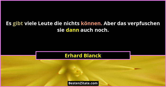 Es gibt viele Leute die nichts können. Aber das verpfuschen sie dann auch noch.... - Erhard Blanck